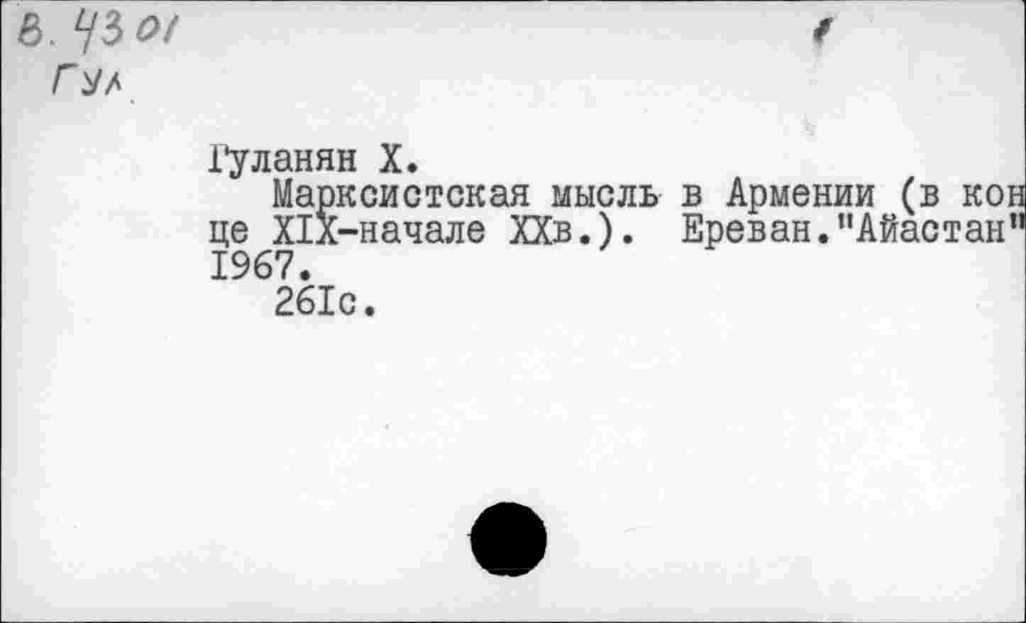 ﻿8. УЗ 0(
Гул
Гуланян X.
Марксистская мысль в Армении це Х1х-начале ХХв.). Ереван.”А 1967.
261с.
(в